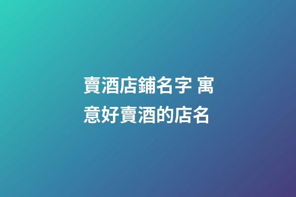 賣酒店鋪名字 寓意好賣酒的店名-第1張-店鋪起名-玄機派